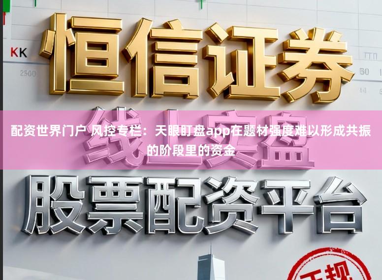 配资世界门户 风控专栏：天眼盯盘app在题材强度难以形成共振的阶段里的资金