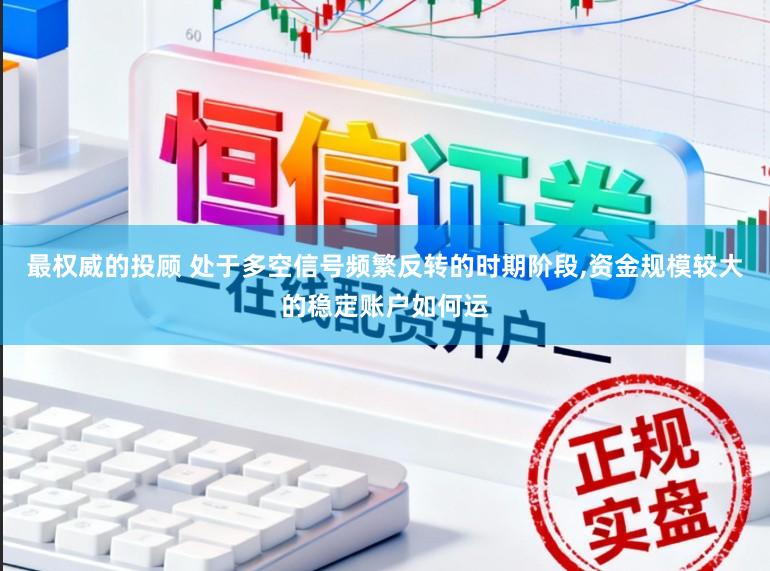 最权威的投顾 处于多空信号频繁反转的时期阶段,资金规模较大的稳定账户如何运