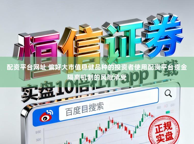配资平台网址 偏好大市值稳健品种的投资者使用配资平台资金隔离机制的风险承受