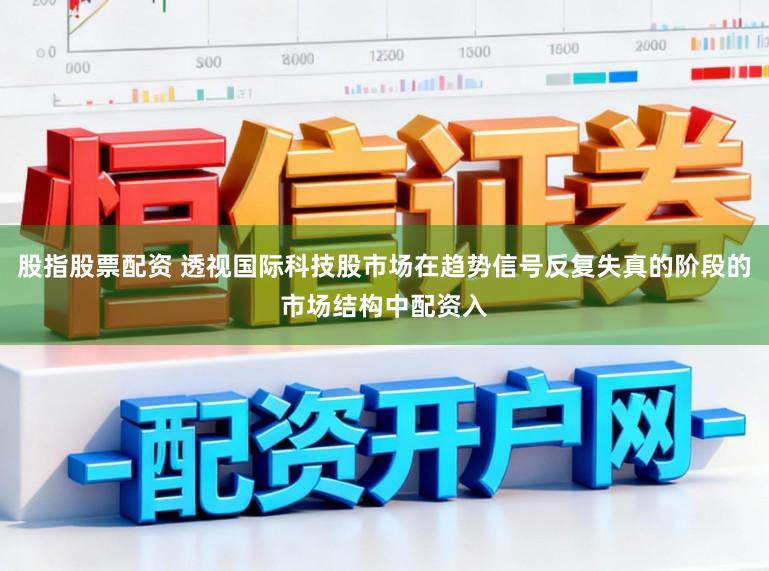 股指股票配资 透视国际科技股市场在趋势信号反复失真的阶段的市场结构中配资入