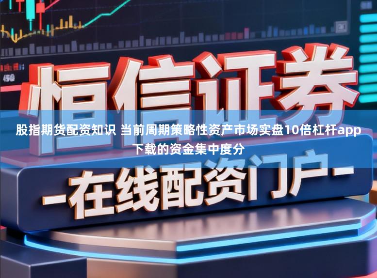 股指期货配资知识 当前周期策略性资产市场实盘10倍杠杆app下载的资金集中度分