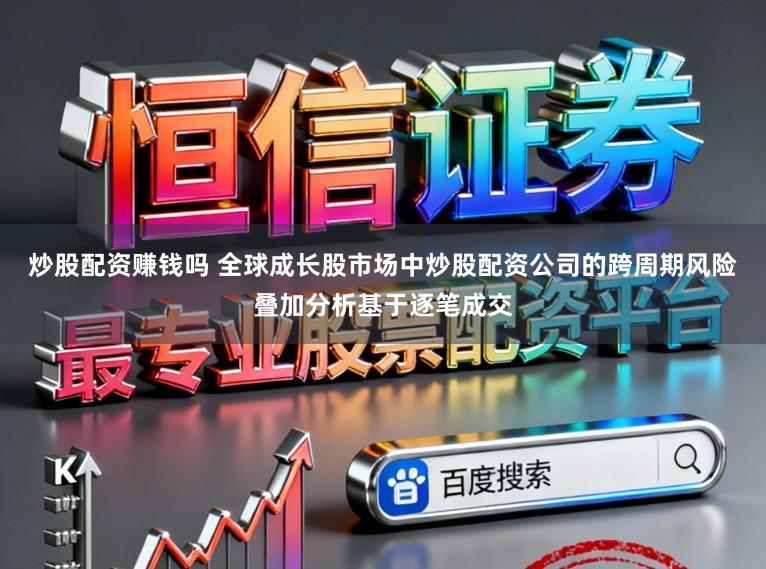 炒股配资赚钱吗 全球成长股市场中炒股配资公司的跨周期风险叠加分析基于逐笔成交