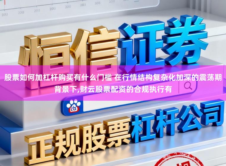 股票如何加杠杆购买有什么门槛 在行情结构复杂化加深的震荡期背景下,财云股票配资的合规执行有