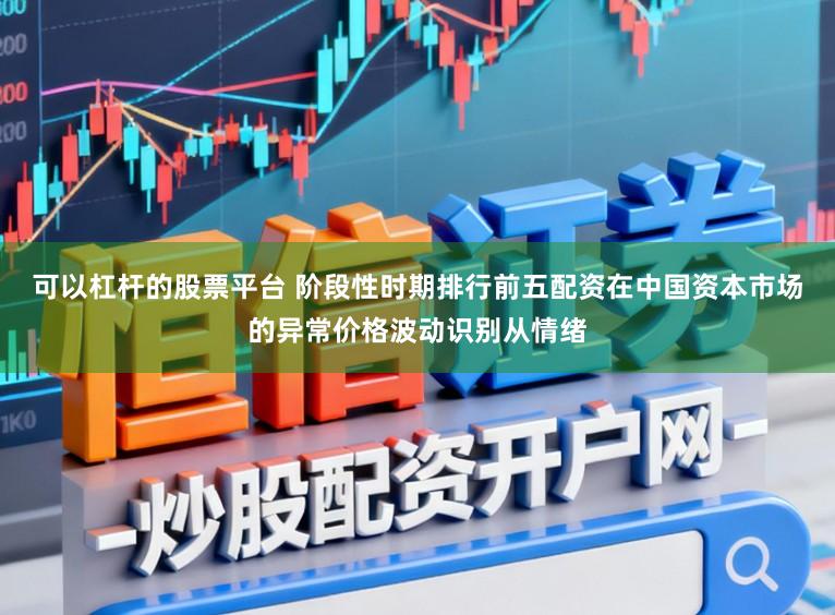 可以杠杆的股票平台 阶段性时期排行前五配资在中国资本市场的异常价格波动识别从情绪