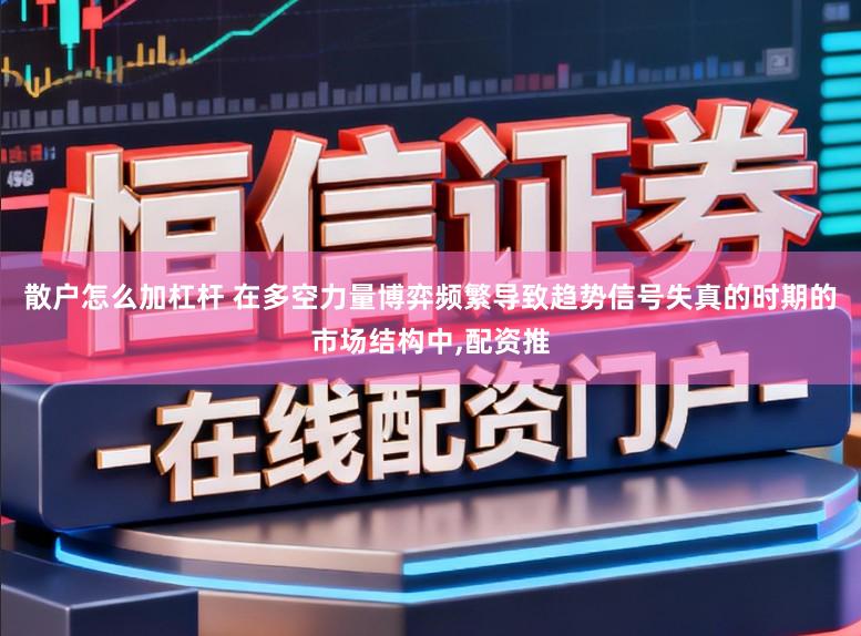 散户怎么加杠杆 在多空力量博弈频繁导致趋势信号失真的时期的市场结构中,配资推