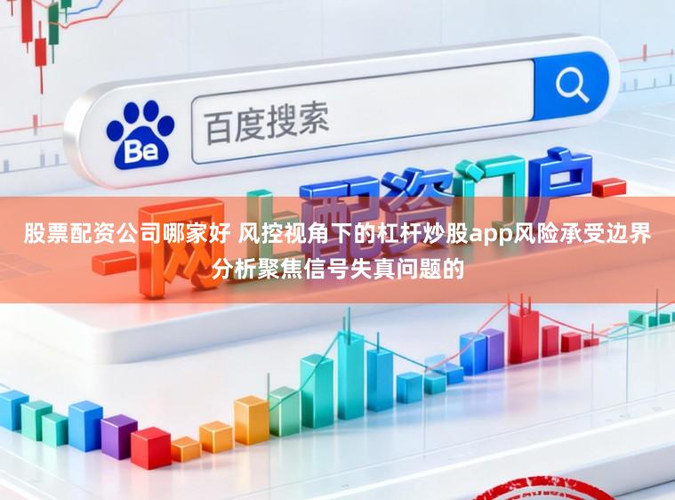 股票配资公司哪家好 风控视角下的杠杆炒股app风险承受边界分析聚焦信号失真问题的