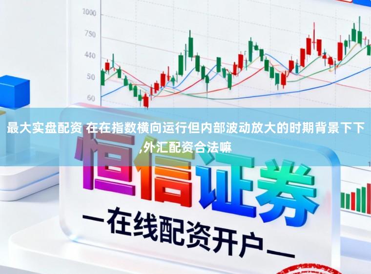 最大实盘配资 在在指数横向运行但内部波动放大的时期背景下下,外汇配资合法嘛