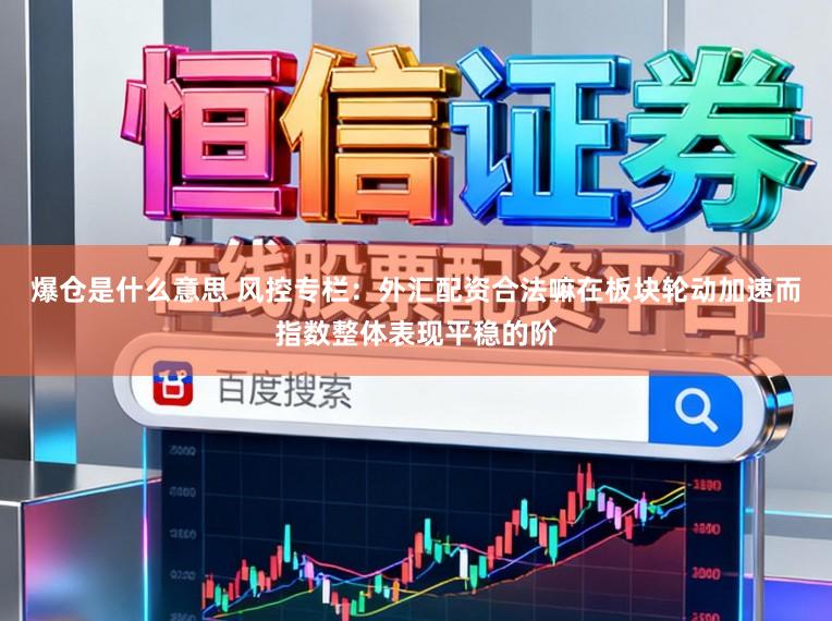 爆仓是什么意思 风控专栏：外汇配资合法嘛在板块轮动加速而指数整体表现平稳的阶