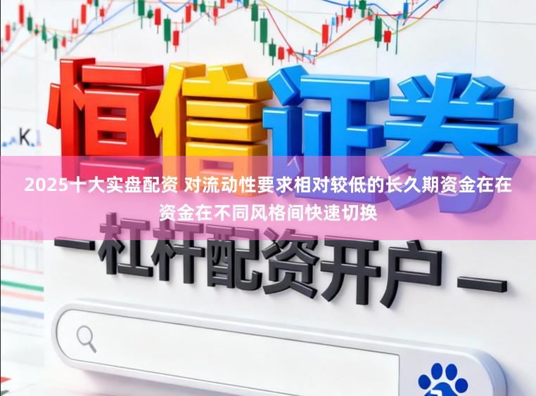 2025十大实盘配资 对流动性要求相对较低的长久期资金在在资金在不同风格间快速切换