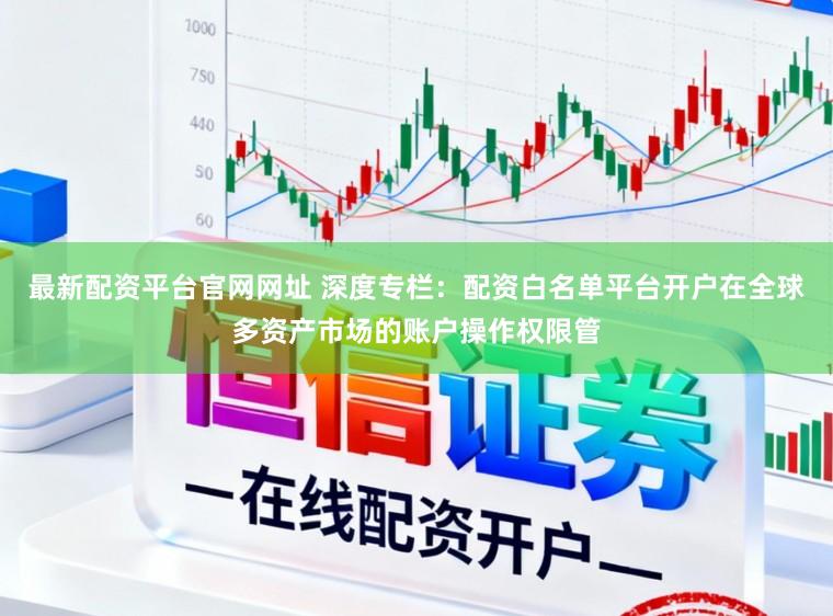 最新配资平台官网网址 深度专栏：配资白名单平台开户在全球多资产市场的账户操作权限管