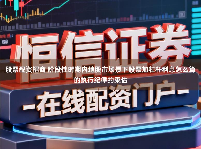 股票配资招商 阶段性时期内地股市场景下股票加杠杆利息怎么算的执行纪律约束估