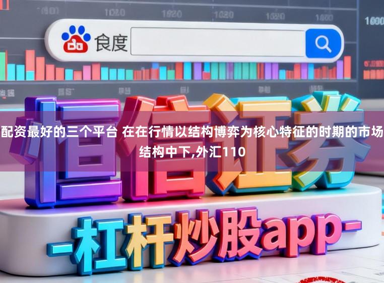 配资最好的三个平台 在在行情以结构博弈为核心特征的时期的市场结构中下,外汇110