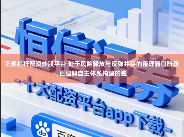 正规杠杆配资炒股平台 处于风险释放与反弹并存的整理窗口阶段,更强调自主体系构建的独