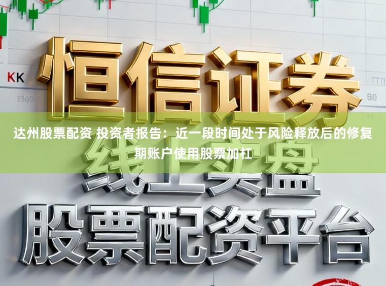 达州股票配资 投资者报告：近一段时间处于风险释放后的修复期账户使用股票加杠
