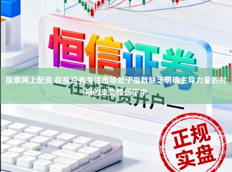 股票网上配资 在投资者关注市场处于指数缺乏明确主导力量的时期的走势格局下中