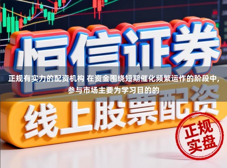 正规有实力的配资机构 在资金围绕短期催化频繁运作的阶段中,参与市场主要为学习目的的