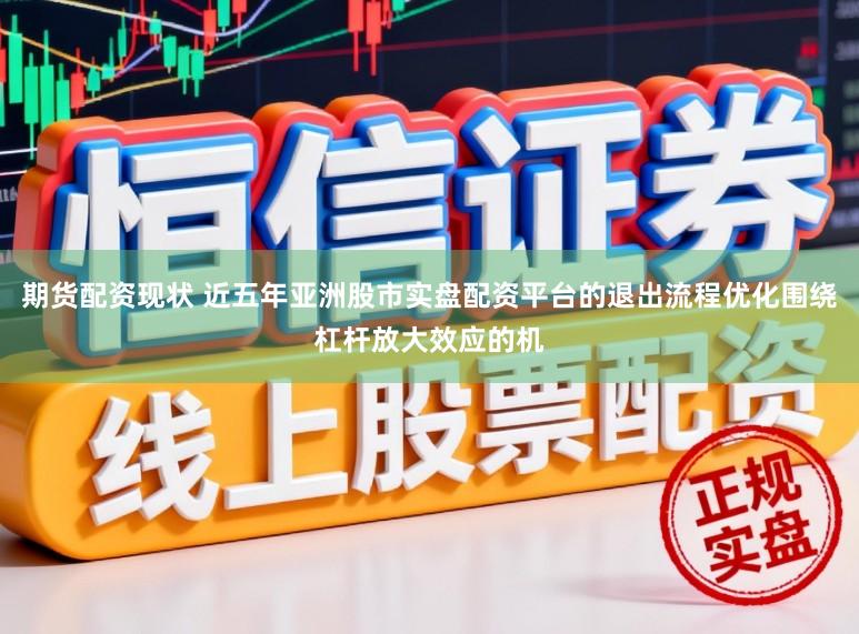 期货配资现状 近五年亚洲股市实盘配资平台的退出流程优化围绕杠杆放大效应的机