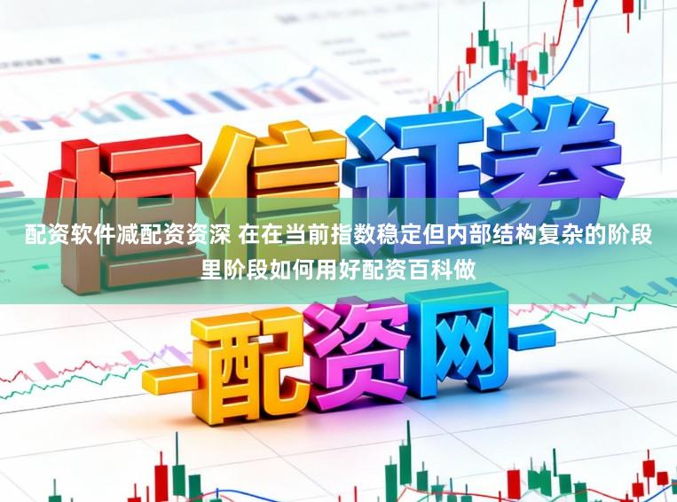 配资软件减配资资深 在在当前指数稳定但内部结构复杂的阶段里阶段如何用好配资百科做