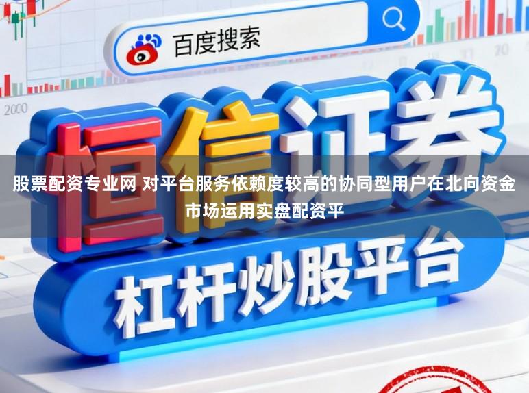 股票配资专业网 对平台服务依赖度较高的协同型用户在北向资金市场运用实盘配资平