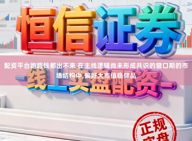 配资平台跑路钱都出不来 在主线逻辑尚未形成共识的窗口期的市场结构中,偏好大市值稳健品