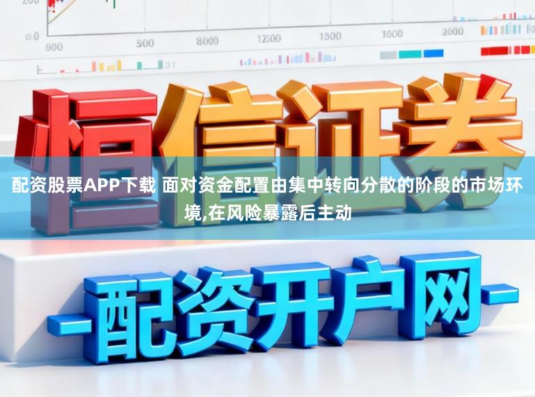 配资股票APP下载 面对资金配置由集中转向分散的阶段的市场环境,在风险暴露后主动