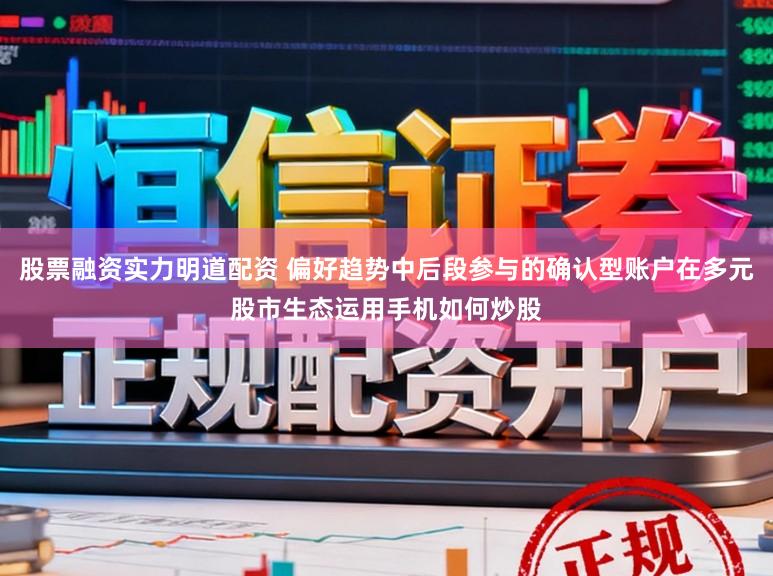 股票融资实力明道配资 偏好趋势中后段参与的确认型账户在多元股市生态运用手机如何炒股