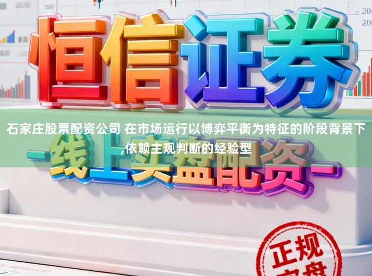 石家庄股票配资公司 在市场运行以博弈平衡为特征的阶段背景下,依赖主观判断的经验型