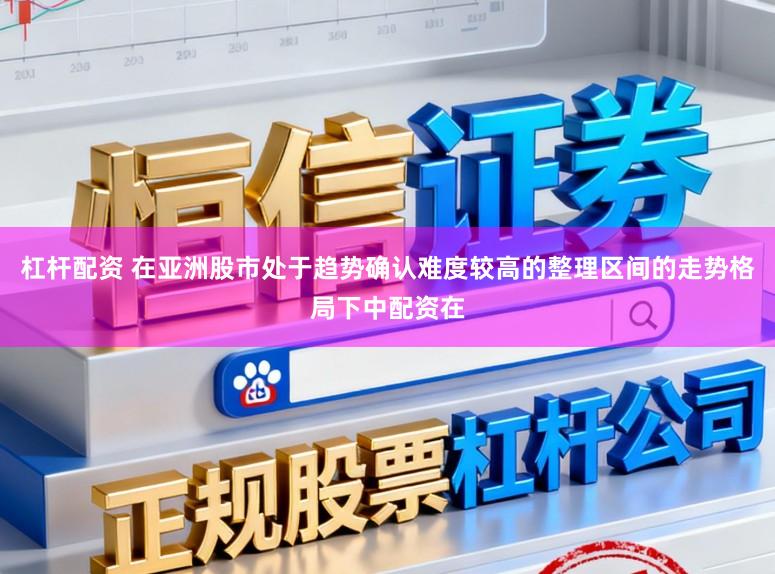 杠杆配资 在亚洲股市处于趋势确认难度较高的整理区间的走势格局下中配资在