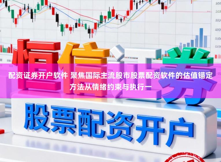 配资证券开户软件 聚焦国际主流股市股票配资软件的估值锚定方法从情绪约束与执行一