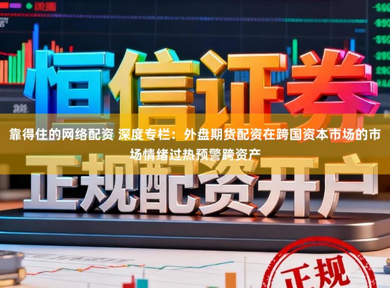 靠得住的网络配资 深度专栏：外盘期货配资在跨国资本市场的市场情绪过热预警跨资产