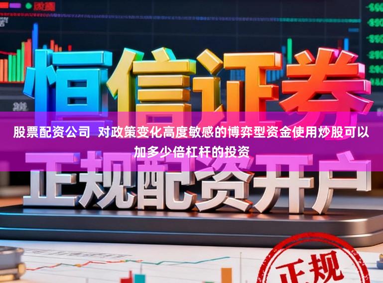 股票配资公司  对政策变化高度敏感的博弈型资金使用炒股可以加多少倍杠杆的投资