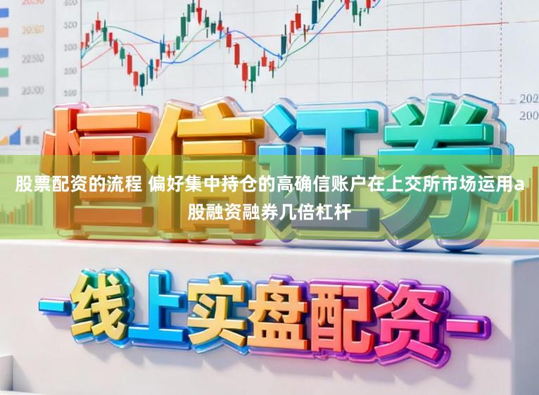 股票配资的流程 偏好集中持仓的高确信账户在上交所市场运用a股融资融券几倍杠杆