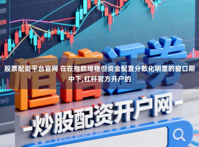 股票配资平台官网 在在指数维稳但资金配置分散化明显的窗口期中下,杠杆官方开户的