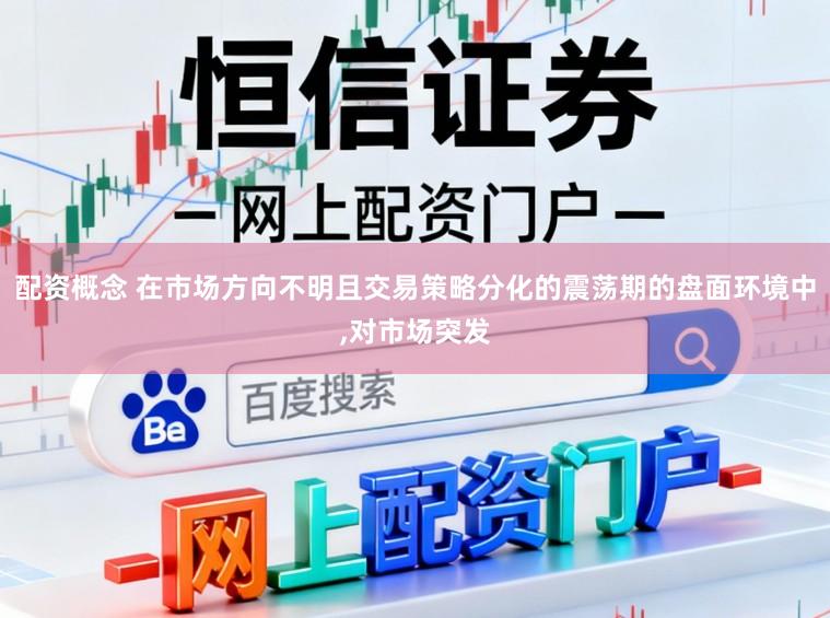 配资概念 在市场方向不明且交易策略分化的震荡期的盘面环境中,对市场突发