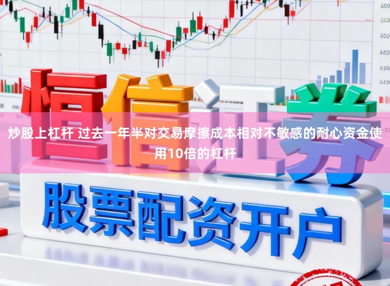 炒股上杠杆 过去一年半对交易摩擦成本相对不敏感的耐心资金使用10倍的杠杆