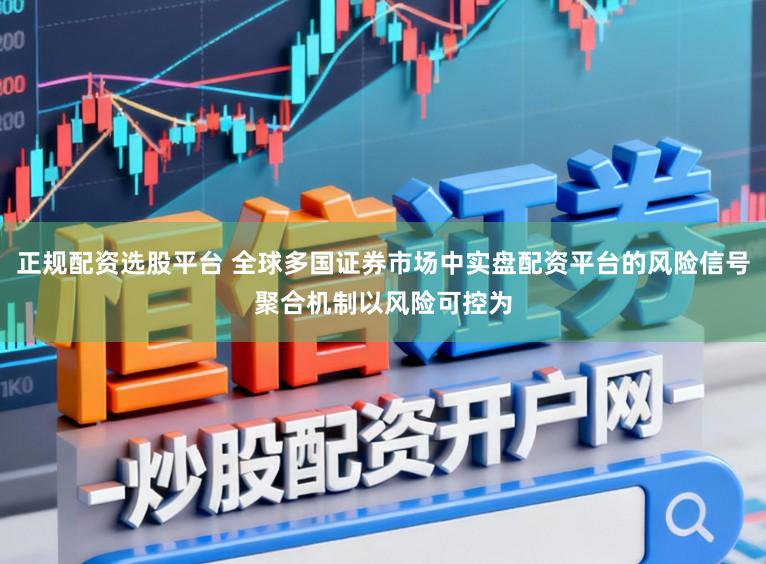 正规配资选股平台 全球多国证券市场中实盘配资平台的风险信号聚合机制以风险可控为