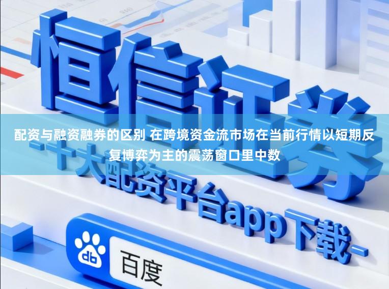 配资与融资融券的区别 在跨境资金流市场在当前行情以短期反复博弈为主的震荡窗口里中数