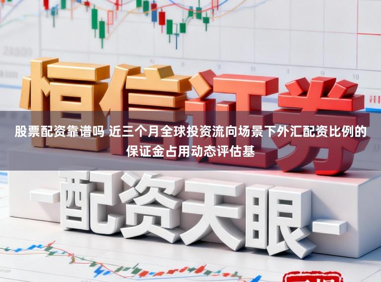 股票配资靠谱吗 近三个月全球投资流向场景下外汇配资比例的保证金占用动态评估基