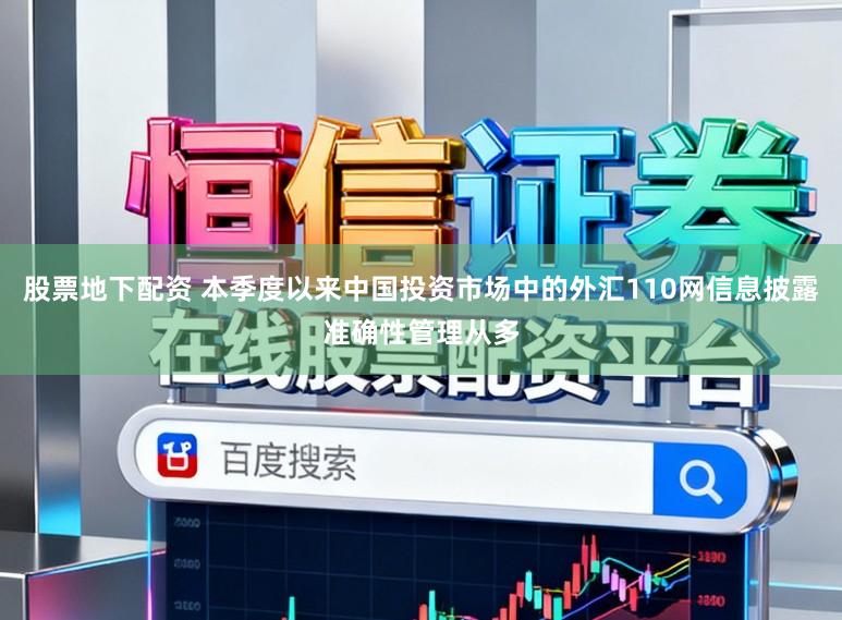 股票地下配资 本季度以来中国投资市场中的外汇110网信息披露准确性管理从多