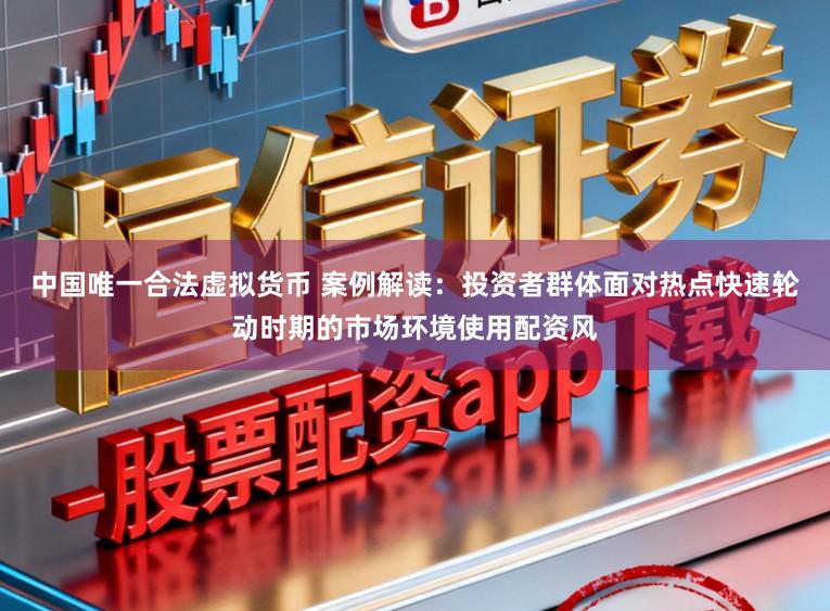 中国唯一合法虚拟货币 案例解读：投资者群体面对热点快速轮动时期的市场环境使用配资风