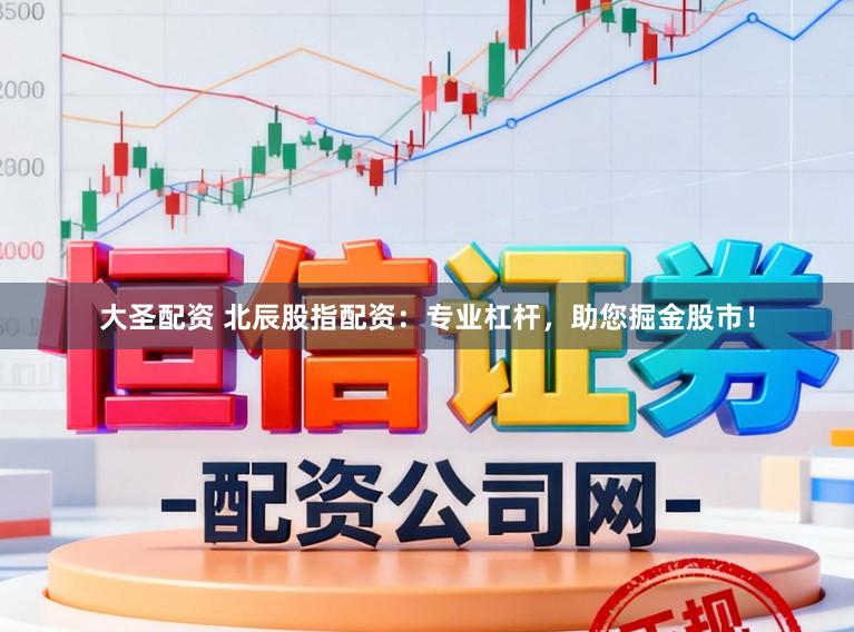 大圣配资 北辰股指配资：专业杠杆，助您掘金股市！