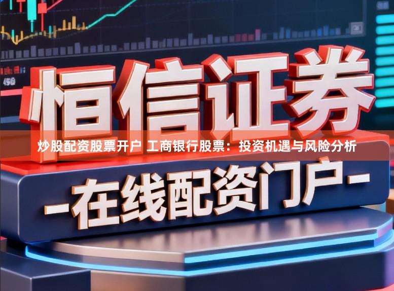 炒股配资股票开户 工商银行股票：投资机遇与风险分析
