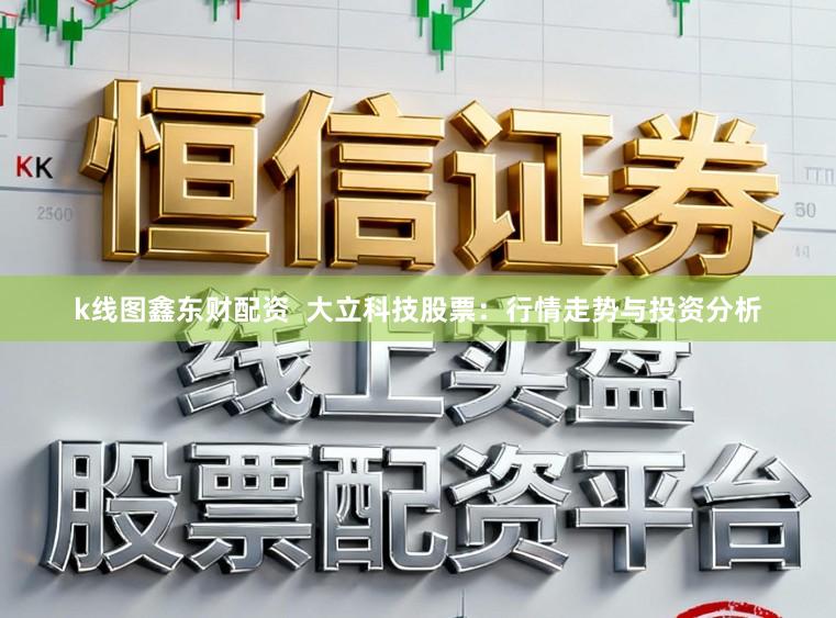 k线图鑫东财配资  大立科技股票：行情走势与投资分析